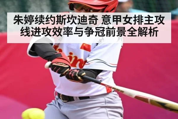 朱婷续约斯坎迪奇 意甲女排主攻线进攻效率与争冠前景全解析