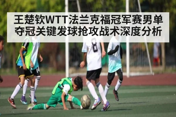 王楚钦WTT法兰克福冠军赛男单夺冠关键发球抢攻战术深度分析