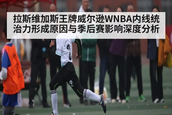 拉斯维加斯王牌威尔逊WNBA内线统治力形成原因与季后赛影响深度分析