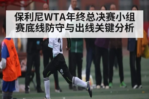 保利尼WTA年终总决赛小组赛底线防守与出线关键分析